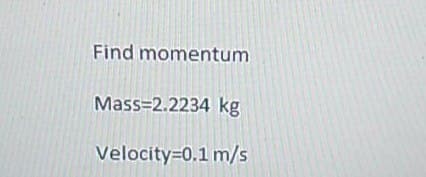 Find momentum
Mass=2.2234 kg
Velocity=0.1 m/s