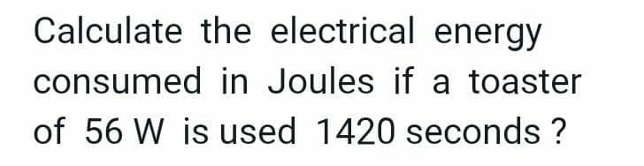 Calculate the electrical energy
consumed in Joules if a toaster
of 56 W is used 1420 seconds ?