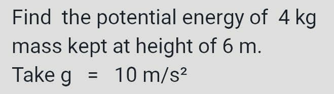 Find the potential energy of 4 kg
mass kept at height of 6 m.
Take g
= 10 m/s²
