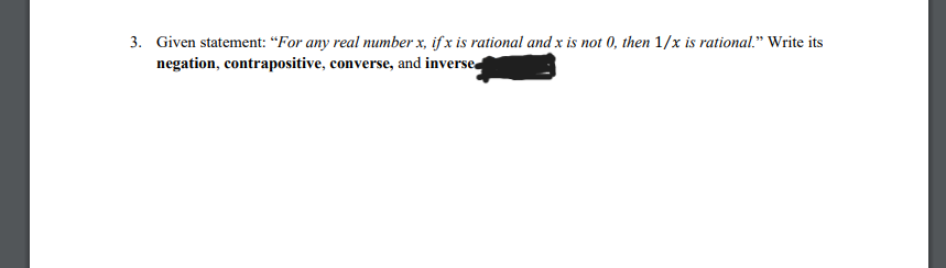 3. Given statement: “For any real number x, if x is rational and x is not 0, then 1/x is rational." Write its
negation, contrapositive, converse, and inverse
