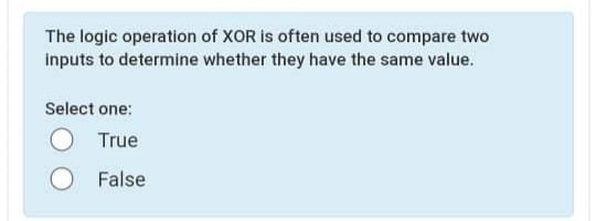 The logic operation of XOR is often used to compare two
inputs to determine whether they have the same value.
Select one:
True
False
