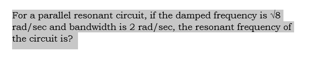 For a parallel resonant circuit, if the damped frequency is v8
rad/sec and bandwidth is 2 rad/sec, the resonant frequency of
the circuit is?
