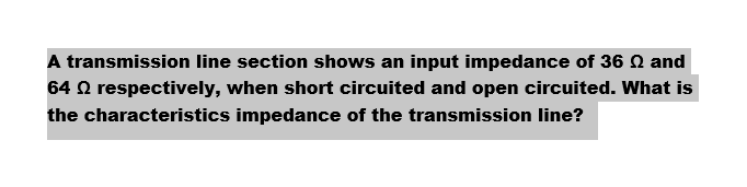 A transmission line section shows an input impedance of 36 and
64 respectively, when short circuited and open circuited. What is
the characteristics impedance of the transmission line?