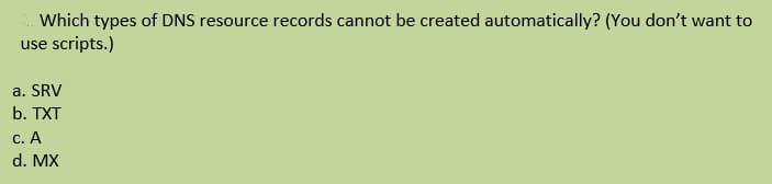 Which types of DNS resource records cannot be created automatically? (You don't want to
use scripts.)
a. SRV
b. TXT
c. A
d. MX