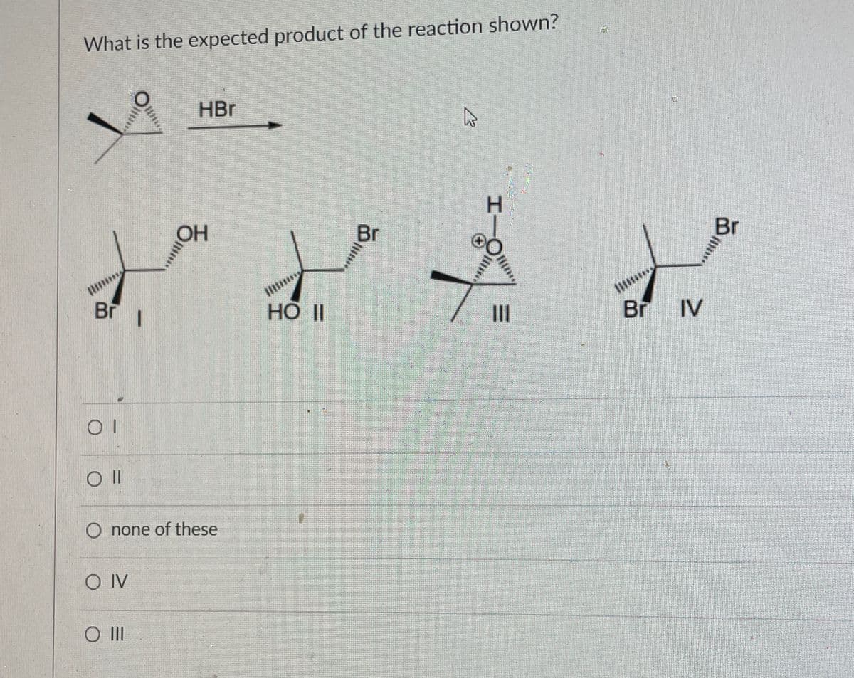 What is the expected product of the reaction shown?
Omry
Br
1
٥١
HBr
OH
none of these
O IV
HO II
Br
Br IV
Br