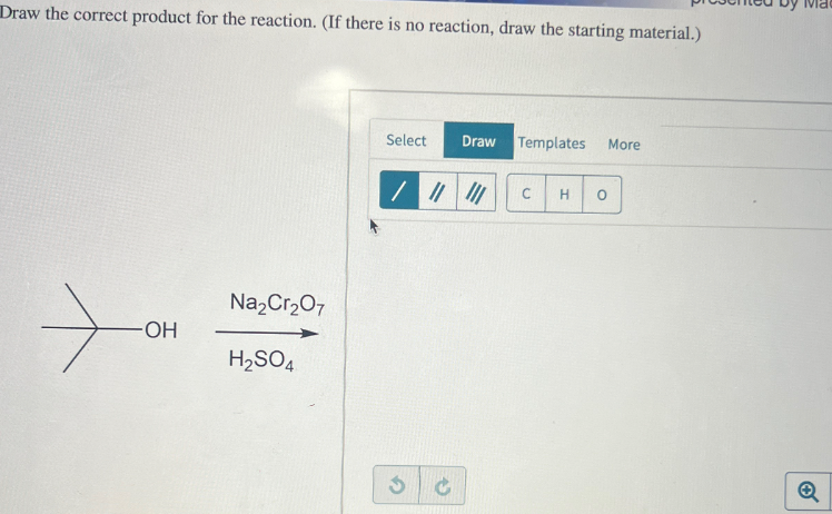 Draw the correct product for the reaction. (If there is no reaction, draw the starting material.)
Na2Cr2O7
-OH
H2SO4
Select
Draw Templates More
C
C H
0