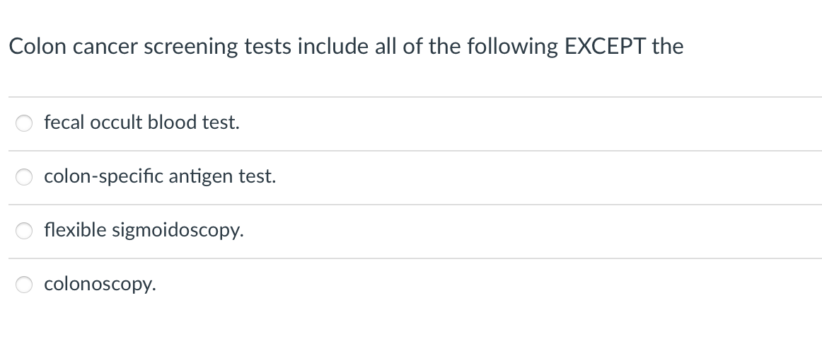 Colon cancer screening tests include all of the following EXCEPT the
fecal occult blood test.
colon-specific antigen test.
flexible sigmoidoscopy.
colonoscopy.