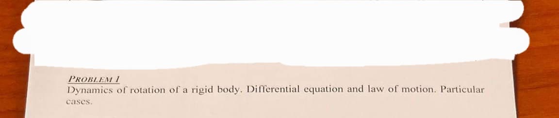 PROBLEM 1
Dynamics of rotation of a rigid body. Differential equation and law of motion. Particular
cases.