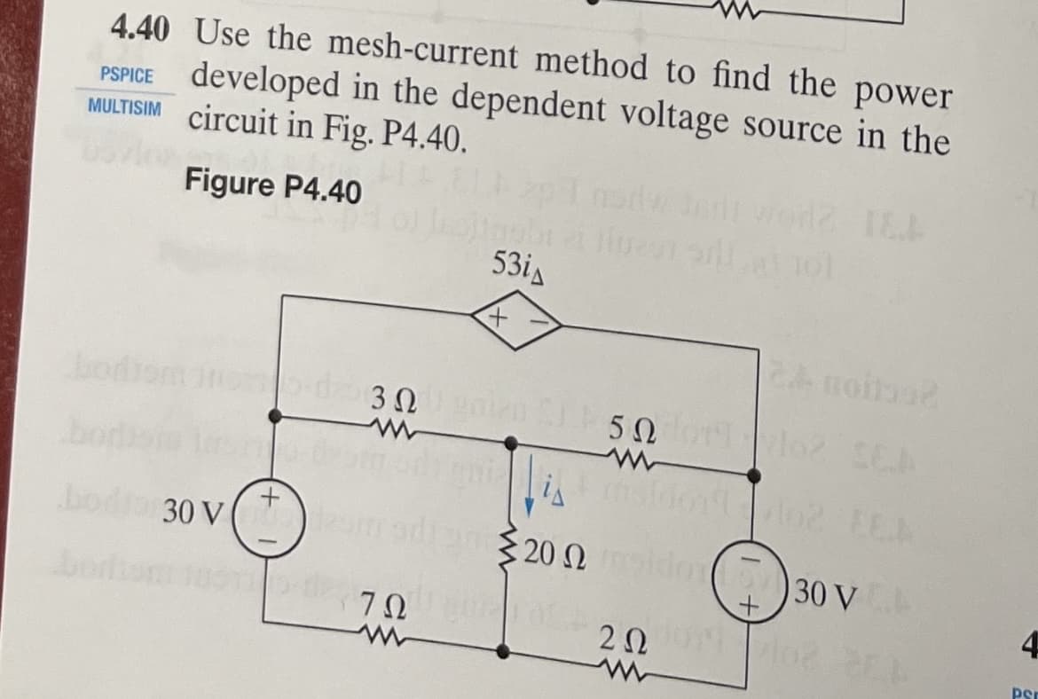4.40 Use the mesh-current method to find the power
developed in the dependent voltage source in the
MULTISIM circuit in Fig. P4.40.
PSPICE
Figure P4.40
53i
+
21 sillat 101
TEA
24 noitus?
bodrom He-d3050 orlo? SEA
is
30 V (2 modi 202092 ropicior 30 V
Σ20 Ω
+
-
ΖΩ
202
Psr