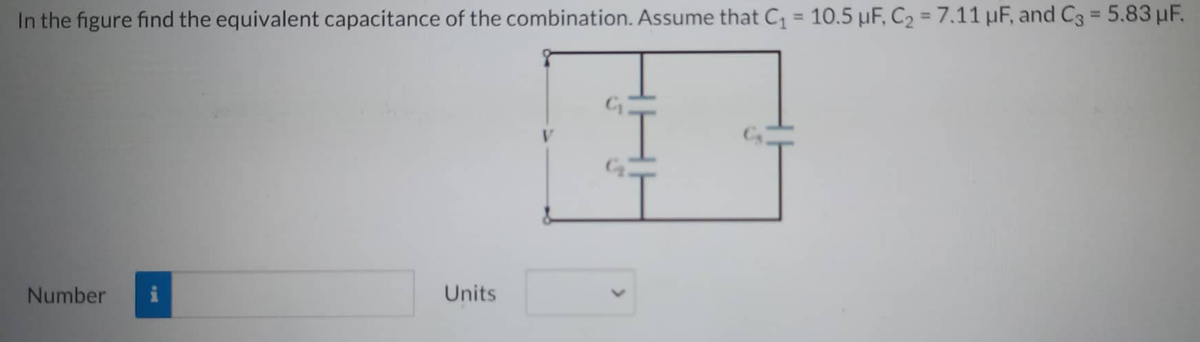 In the figure find the equivalent capacitance of the combination. Assume that C₁ = 10.5 µF, C₂ = 7.11 µF, and C3 = 5.83 µF.
Number i
Units
"T