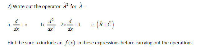 2) Write out the operator A² for A
=
d
dx
a.
d²
dx²
Hint: be sure to include an f(x) in these expressions before carrying out the operations.
+x
d
-2x +1 c. (B+C)
dx
b.