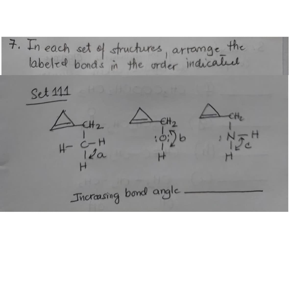 7. In each set of structures, arrange the
labeltd bonds in the order indicaled
Set 111
A to
CHe
CH2
H- C-H
12a
bond angle
.
Increasing
