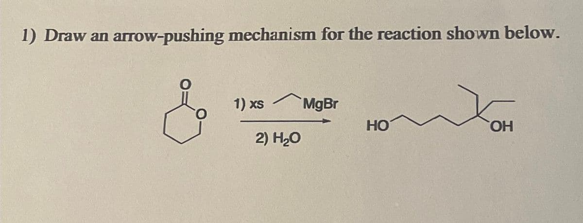 1) Draw an arrow-pushing mechanism for the reaction shown below.
1) xs
2) H₂O
MgBr
HO
OH