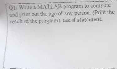 Q1/Write a MATLAB program to compute
and print out the age of any person. (Print the
result of the program), use if statement.