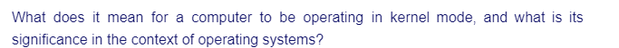 What does it mean for a computer to be operating in kernel mode, and what is its
significance in the context of operating systems?