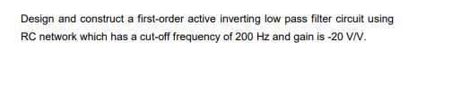 Design and construct a first-order active inverting low pass filter circuit using
RC network which has a cut-off frequency of 200 Hz and gain is -20 VV.
