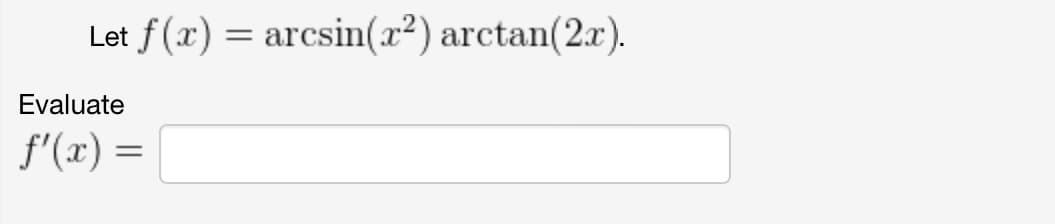 Let f (x) = arcsin(x²) arctan(2x).
Evaluate
f'(x) =