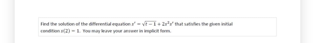 Find the solution of the differential equation s' = √t - 1+ 2s2s' that satisfies the given initial
conditions(2) = 1. You may leave your answer in implicit form.