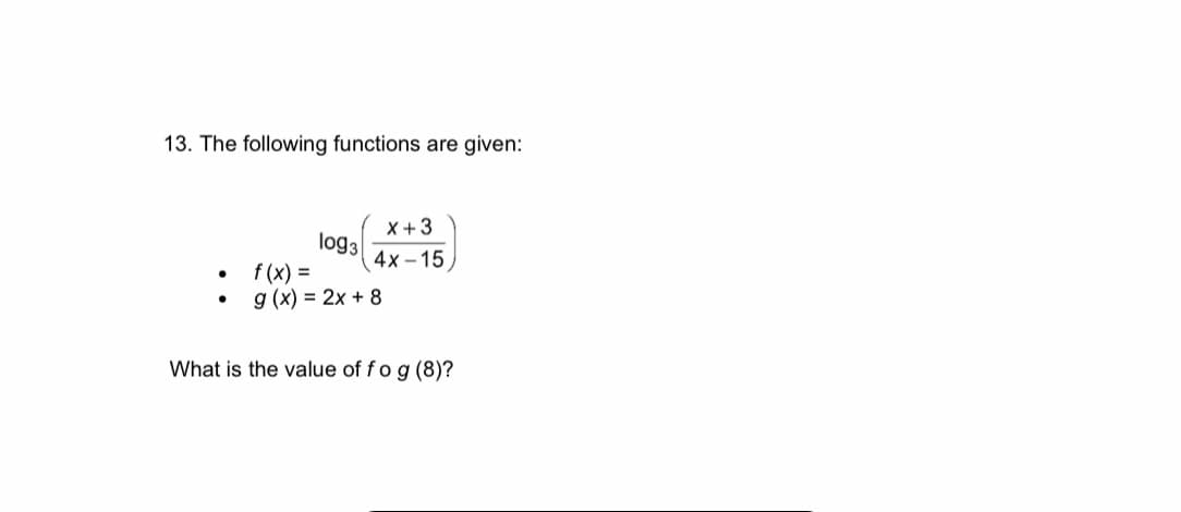 13. The following functions are given:
X +3
log3
4x-15
●
f(x) =
●
g(x) = 2x + 8
What is the value of fo g (8)?