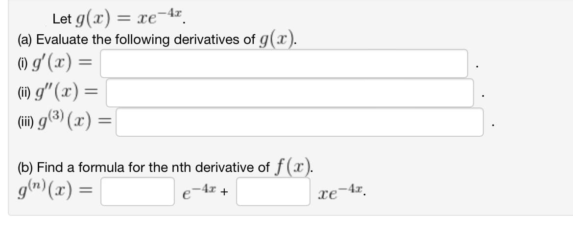 -4x
Let g(x) = xe
(a) Evaluate the following derivatives of g(x).
(0) g'(x) =
(ii) g" (x) =
(iii) g(³) (x) =
(b) Find a formula for the nth derivative of f(x).
g(n)(x) =
-4x +
Te-4z.