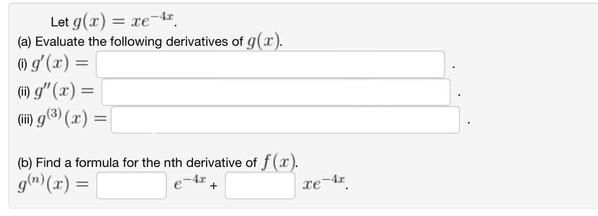 Let g(x) = xe 4x
(a) Evaluate the following derivatives of g(x).
() g'(x) =
(ii) g" (x) =
(iii) g(3)(x) =
(b) Find a formula for the nth derivative of f (x).
g(n) (x) =
4x
+
e-42
4x