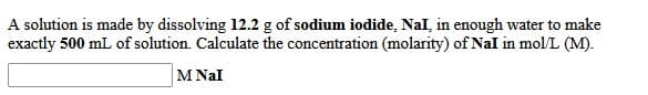 A solution is made by dissolving 12.2 g of sodium iodide, Nal, in enough water to make
exactly 500 mL of solution. Calculate the concentration (molarity) of Nal in mol/L (M).
M Nal
