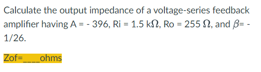 Calculate the output impedance of a voltage-series feedback
amplifier having A = - 396, Ri= 1.5 km, Ro = 255 , and B= -
1/26.
Zof=____ohms