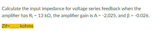 Calculate the input impedance for voltage series feedback when the
amplifier has R; = 13 kQ, the amplifier gain is A = -2,025, and ß = -0.026.
Zif= kohms