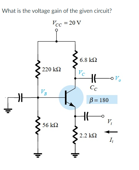 What is the voltage gain of the given circuit?
Vcc
= 20 V
• 220 ΚΩ
VB
56 ΚΩ
6.8 ΚΩ
Vc
H
Ce
β = 180
=
16
• 2.2 ΚΩ
V
I;
V