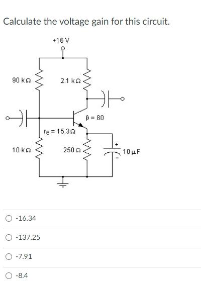 Calculate the voltage gain for this circuit.
+16 V
90 ΚΩ
to
H
10 ΚΩ
-16.34
-137.25
O -7.91
-8.4
2.1 ΚΩ
re = 15.30
250 2
ß = 80
10μF