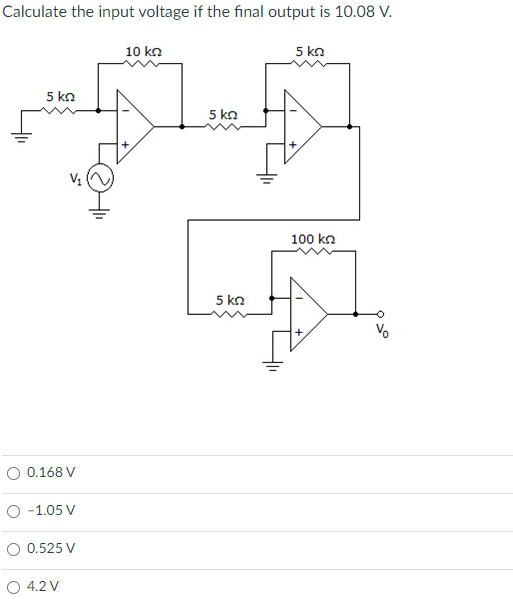 Calculate the input voltage if the final output is 10.08 V.
10 kn
5 ΚΩ
5 ΚΩ
5 ΚΩ
100 ΚΩ
V₂
O 0.168 V
O -1.05 V
0.525 V
4.2 V
5 ΚΩ