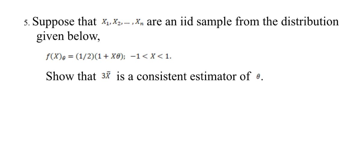 5. Suppose that X1, X2 .. , X» are an iid sample from the distribution
given below,
f(X)e = (1/2)(1+ X8); -1< X<1.
Show that 3x is a consistent estimator of e.
