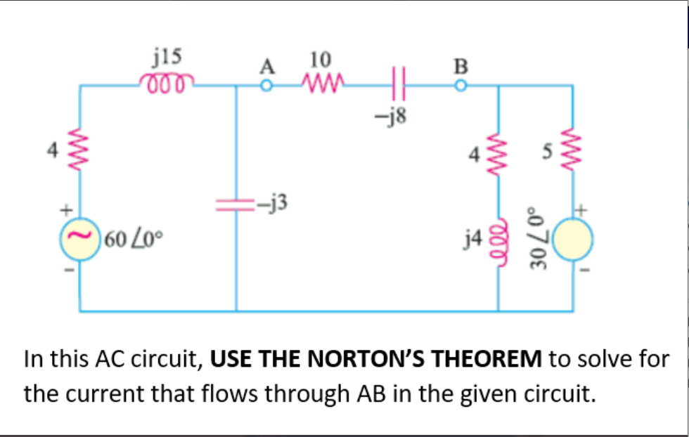 j15
000
ww
10
ww
A
:-j3
)60 L0°
In this AC circuit, USE THE NORTON'S THEOREM to solve for
the current that flows through AB in the given circuit.
B
-j8
ww
www
ell
30/0°