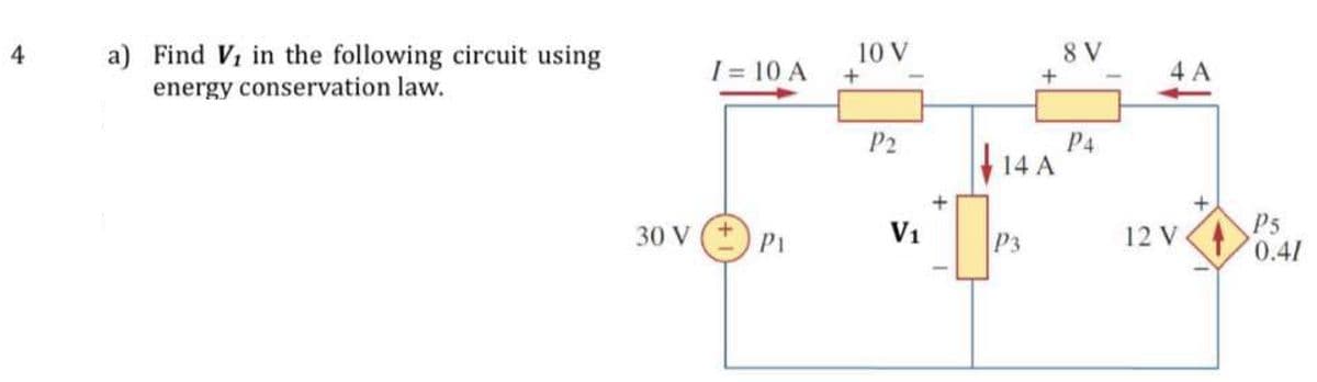 10 V
8 V
a) Find Vi in the following circuit using
energy conservation law.
4
I = 10 A
4 A
P2
P4
14 A
P5
0.41
30 V
P1
V1
P3
12 V
+ 1
