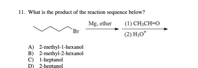 11. What is the product of the reaction sequence below?
Mg, ether
Br
A) 2-methyl-1-hexanol
B) 2-methyl-2-hexanol
C) 1-heptanol
D) 2-heptanol
(1) CH₂CH=0
(2) H₂O*