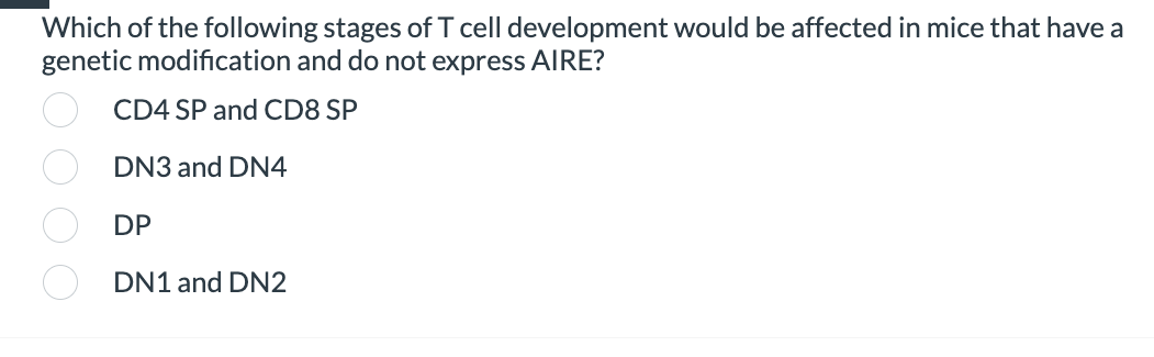 Which of the following stages of T cell development would be affected in mice that have a
genetic modification and do not express AIRE?
CD4 SP and CD8 SP
DN3 and DN4
DP
DN1 and DN2
0 0 0 0