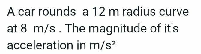 A car rounds a 12 m radius curve
at 8 m/s. The magnitude of it's
acceleration in m/s?
