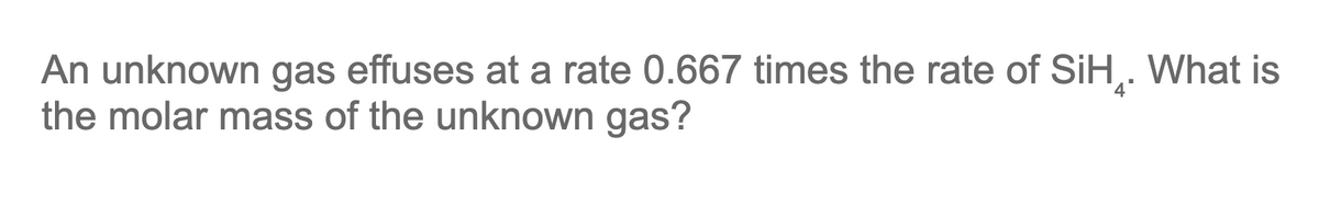 An unknown gas effuses at a rate 0.667 times the rate of SiH. What is
the molar mass of the unknown gas?