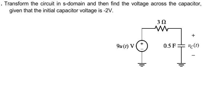 . Transform the circuit in s-domain and then find the voltage across the capacitor,
given that the initial capacitor voltage is -2V.
3Ω
9u (t) V
0.5 F
vc(t)
