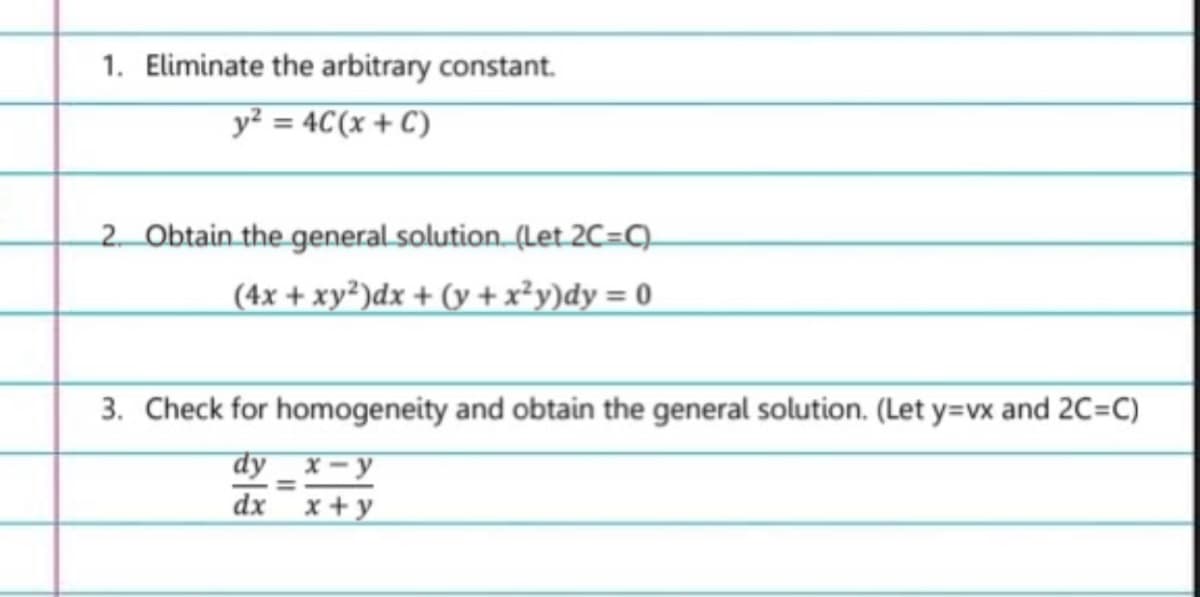 1. Eliminate the arbitrary constant.
y² = 4C(x + C)
2. Obtain the general solution. (Let 2C=C)
(4x + xy²)dx + (y + x²y)dy = 0
3. Check for homogeneity and obtain the general solution. (Let y=vx and 2C=C)
dy x-y
=
dx x+y