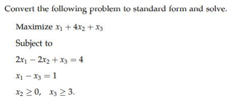 Convert the following problem to standard form and solve.
Maximize x1 + 4x2 + X3
Subject to
2x1 – 2x2 + X3 = 4
x1 – x3 = 1
x2 2 0, x3 > 3.
