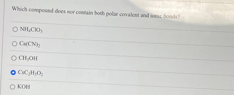 Which compound does not contain both polar covalent and ionic bonds?
O NH4CIO3
O Ca(CN)2
○ CH3OH
O CSC2H3O2
O KOH