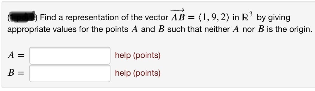 Find a representation of the vector AB =
(1,9,2) in R³ by giving
appropriate values for the points A and B such that neither A nor B is the origin.
A
help (points)
В —
help (points)
