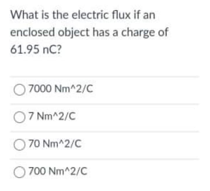 What is the electric flux if an
enclosed object has a charge of
61.95 nC?
O 7000 Nm^2/C
O7 Nm^2/C
O 70 Nm^2/C
O 700 Nm^2/C
