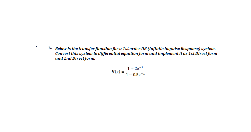 b- Below is the transfer function for a 1st order IIR (Infinite Impulse Response) system.
Convert this system to differential equation form and implement it as 1st Direct form
and 2nd Direct form.
1+ 2z-1
Н(2)
1- 0.5z-1
