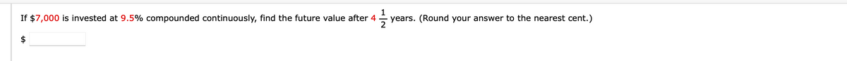 If $7,000 is invested at 9.5% compounded continuously, find the future value after 4
1
years. (Round your answer to the nearest cent.)
