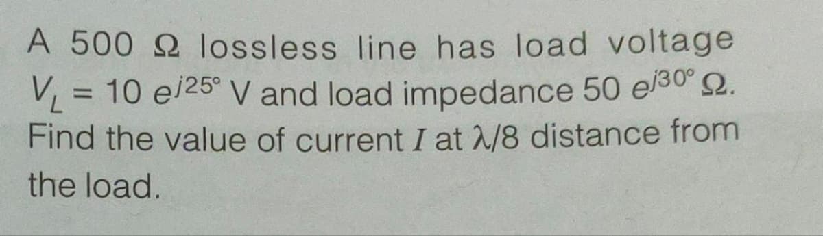 A 500
lossless line has load voltage
V₁ = 10 e/25° V and load impedance 50 e/³0⁰ 9.
Find the value of current I at λ/8 distance from
the load.