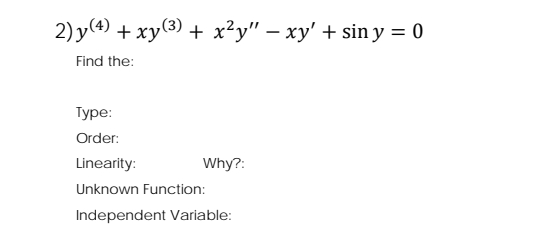 2) y(4) +xy(3) + x²y" – xy' + sin y = 0
Find the:
Туре:
Order:
Linearity:
Why?:
Unknown Function:
Independent Variable:
