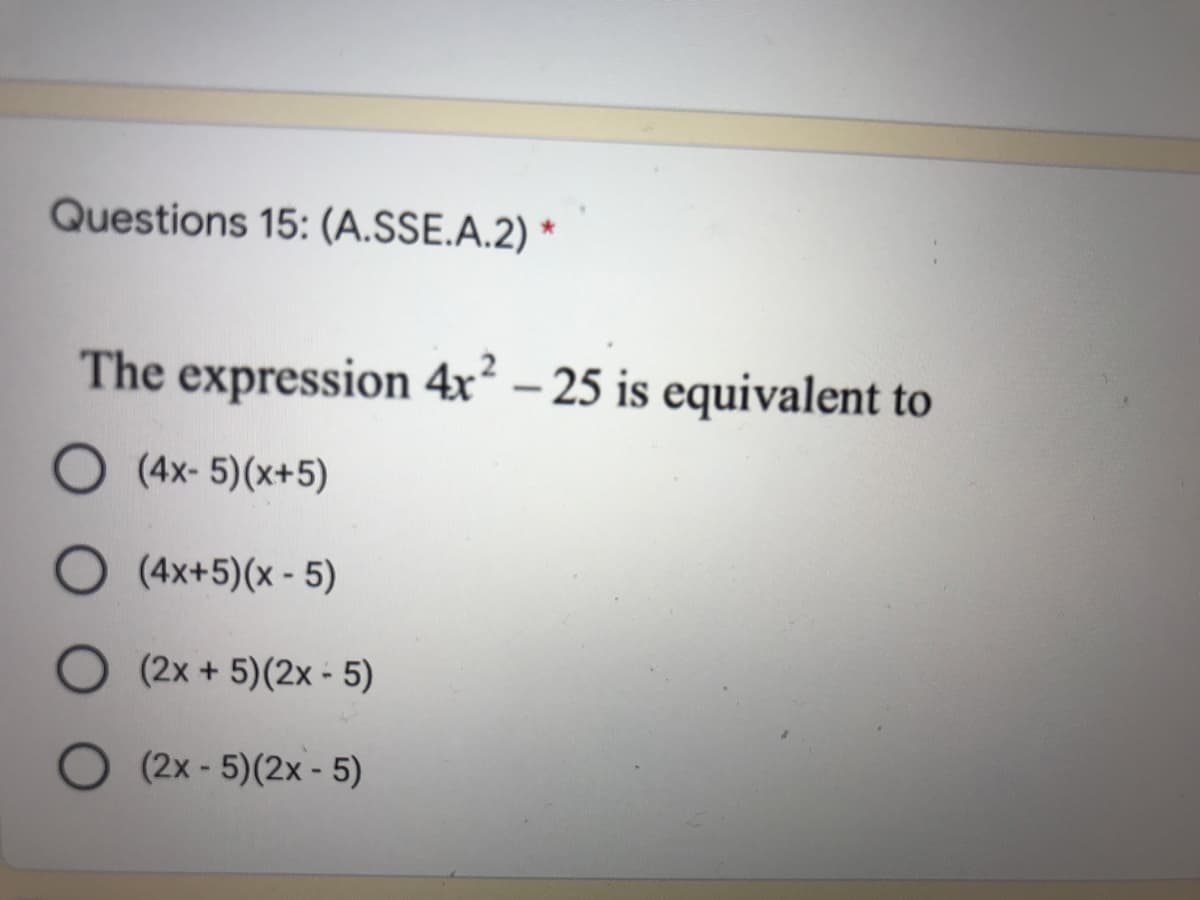 Questions 15: (A.SSE.A.2) *
The expression 4x² – 25 is equivalent to
-
O (4x- 5)(x+5)
(4x+5)(x - 5)
(2x + 5)(2x - 5)
(2x - 5)(2x - 5)
