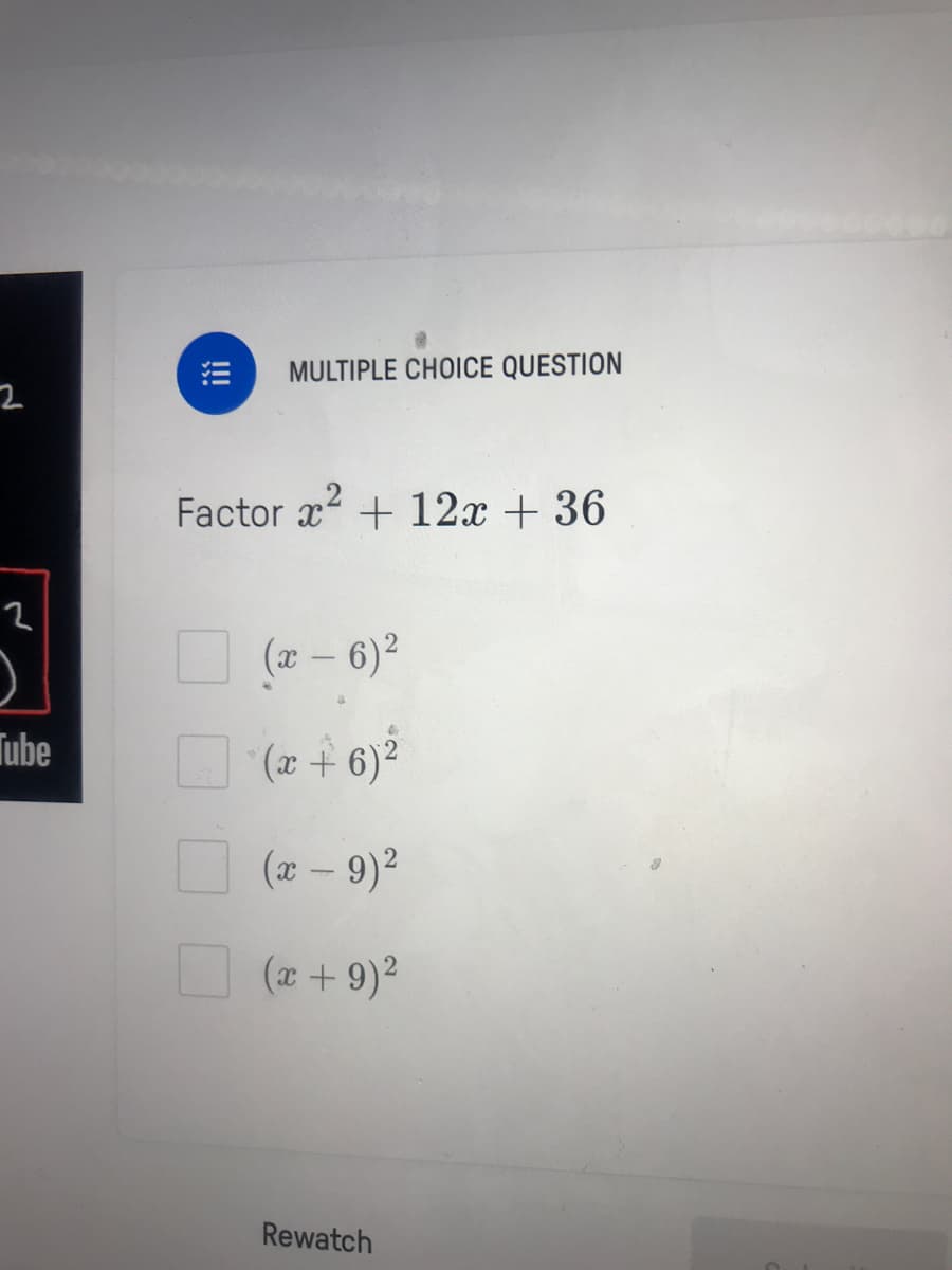 MULTIPLE CHOICE QUESTION
Factor x + 12x + 36
O (a - 6)?
O (2 + 6)3
Tube
O
(æ – 9)2
O (2 + 9)?
Rewatch
